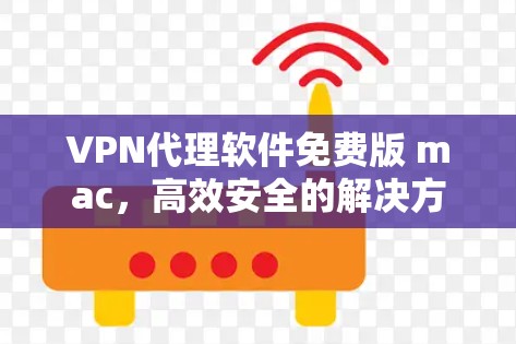 VPN代理软件免费版 mac,高效安全的解决方案 VPN代理软件免费版 mac,高效安全的解决方案