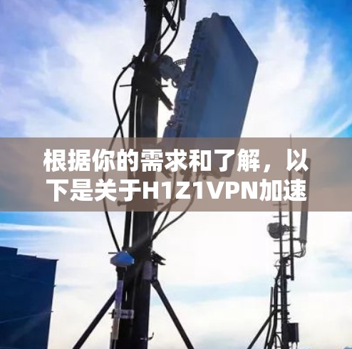根据你的需求和了解,以下是关于H1Z1VPN加速器的详细介绍 根据你的需求和了解,以下是关于H1Z1VPN加速器的详细介绍