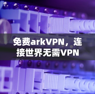 免费arkVPN,连接世界无需VPN 免费arkVPN,连接世界无需VPN