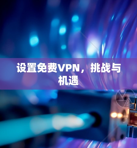 设置免费VPN,挑战与机遇 设置免费VPN,挑战与机遇