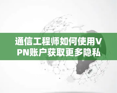 通信工程师如何使用VPN账户获取更多隐私 通信工程师如何使用VPN账户获取更多隐私