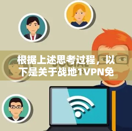 根据上述思考过程,以下是关于战地1VPN免费的详细解答 根据上述思考过程,以下是关于战地1VPN免费的详细解答