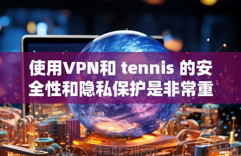使用VPN和 tennis 的安全性和隐私保护是非常重要的。以下是一些关于如何在VPN和 tennis 中间使用加密的信息,以及如何选择合适的VPN服务 使用VPN和 tennis 的安全性和隐私保护是非常重要的。以下是一些关于如何在VPN和 tennis 中间使用加密的信息,以及如何选择合适的VPN服务