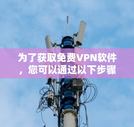 为了获取免费VPN软件,您可以通过以下步骤进行 为了获取免费VPN软件,您可以通过以下步骤进行