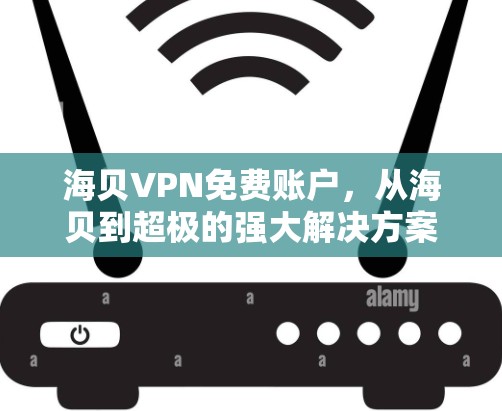 海贝VPN免费账户,从海贝到超极的强大解决方案 海贝VPN免费账户,从海贝到超极的强大解决方案