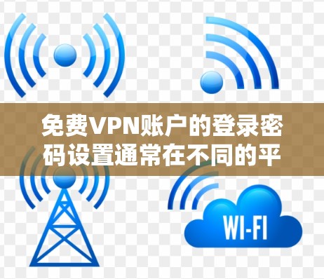 免费VPN账户的登录密码设置通常在不同的平台会有所不同，以下是一些常见的免费VPN平台及其登录方式和注意事项