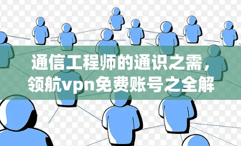 通信工程师的通识之需，领航vpn免费账号之全解析