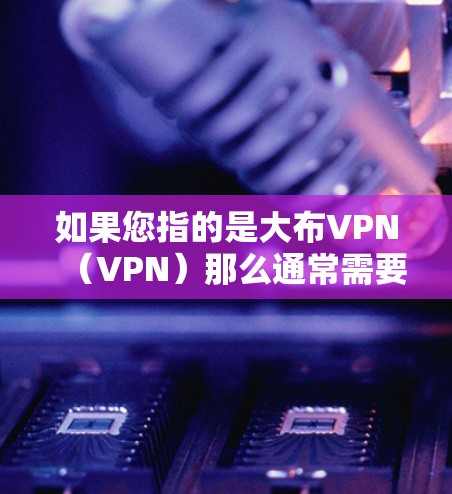 如果您指的是大布VPN（VPN）那么通常需要付费会员才能使用其功能。如果您指的是其他含义，请提供更多背景信息，以便进一步解答