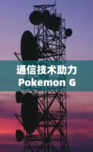 通信技术助力Pokemon GO，高效传输与安全保障