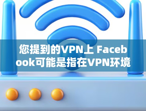 您提到的VPN上 Facebook可能是指在VPN环境下使用Facebook。以下是使用VPN访问Facebook的相关步骤和注意事项