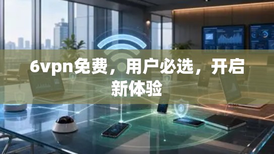 6vpn免费，用户必选，开启新体验