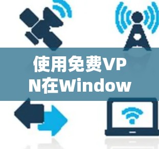 使用免费VPN在Windows 1上是一个不错的选择，它可以帮助你访问互联网而不被浏览器或搜索引擎所拦截。以下是使用免费VPN软件的步骤指南
