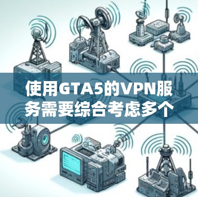 使用GTA5的VPN服务需要综合考虑多个因素,确保安全、可靠且符合游戏需求。以下是一个清晰的步骤指南 使用GTA5的VPN服务需要综合考虑多个因素,确保安全、可靠且符合游戏需求。以下是一个清晰的步骤指南