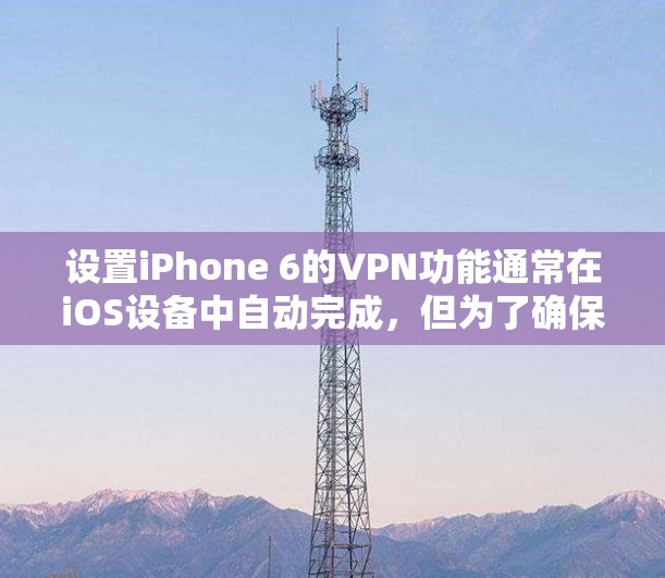 设置iPhone 6的VPN功能通常在iOS设备中自动完成，但为了确保正确性和安全性，建议按照以下步骤操作