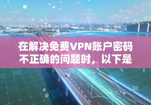 在解决免费VPN账户密码不正确的问题时，以下是一些步骤和建议