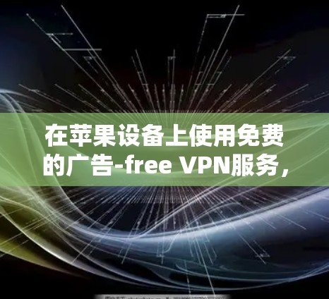 在苹果设备上使用免费的广告-free VPN服务,需要综合考虑设备的环境、技术限制以及遵守苹果的使用条款。以下是一些步骤和建议,帮助您在苹果设备上实现免费的广告-free VPN 在苹果设备上使用免费的广告-free VPN服务,需要综合考虑设备的环境、技术限制以及遵守苹果的使用条款。以下是一些步骤和建议,帮助您在苹果设备上实现免费的广告-free VPN