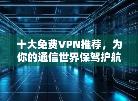 十大免费VPN推荐,为你的通信世界保驾护航 十大免费VPN推荐,为你的通信世界保驾护航