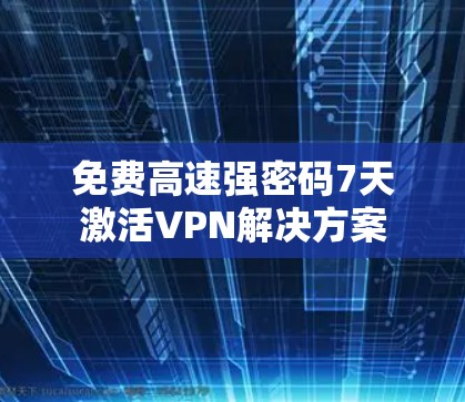 免费高速强密码7天激活VPN解决方案 免费高速强密码7天激活VPN解决方案
