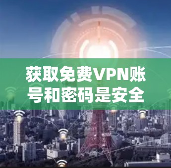 获取免费VPN账号和密码是安全和方便的,以下是一个清晰的步骤指南 获取免费VPN账号和密码是安全和方便的,以下是一个清晰的步骤指南