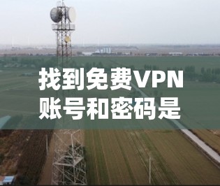 找到免费VPN账号和密码是许多用户常用的方法之一。以下是一些推荐的免费VPN服务和获取账号密码的步骤 找到免费VPN账号和密码是许多用户常用的方法之一。以下是一些推荐的免费VPN服务和获取账号密码的步骤