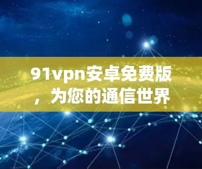 91vpn安卓免费版，为您的通信世界提供安全可靠的选择
