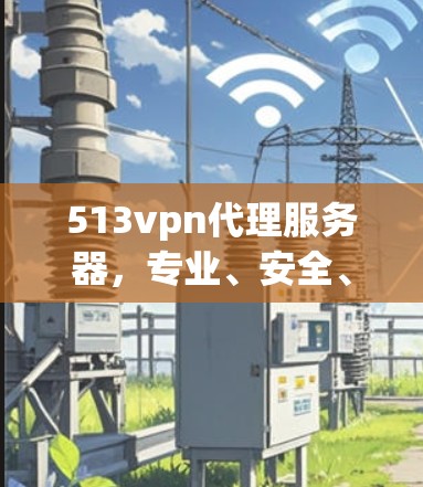 513vpn代理服务器,专业、安全、高效,助力您的服务器无忧运行 513vpn代理服务器,专业、安全、高效,助力您的服务器无忧运行