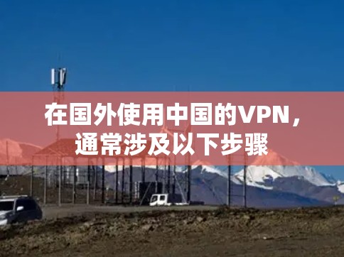 在国外使用中国的VPN，通常涉及以下步骤