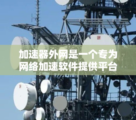 加速器外网是一个专为网络加速软件提供平台的网站，旨在帮助用户选择和测试多种加速工具。以下是关于加速器外网的详细总结