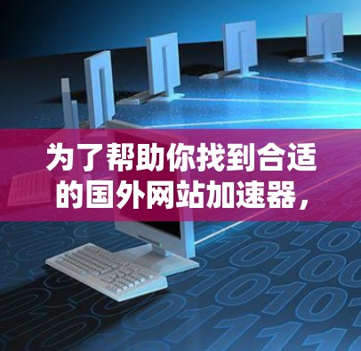 为了帮助你找到合适的国外网站加速器，以下是一些推荐的工具和方法，供你参考