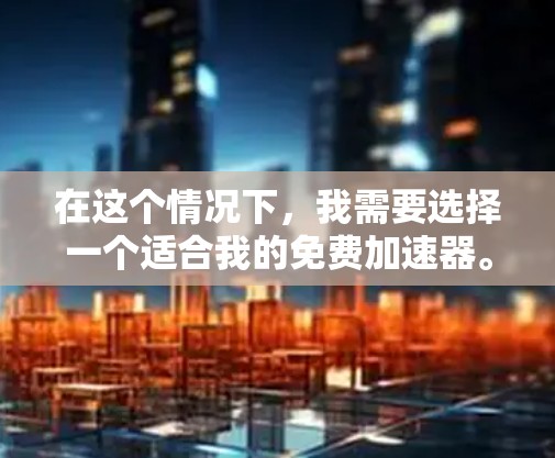 在这个情况下，我需要选择一个适合我的免费加速器。以下是我对可能工具的逐步分析和推荐