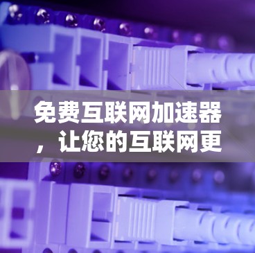 免费互联网加速器,让您的互联网更高效,更轻松 免费互联网加速器,让您的互联网更高效,更轻松