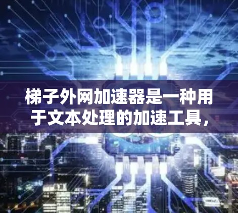 梯子外网加速器是一种用于文本处理的加速工具,旨在提高文本处理速度和效率。它通过自动识别和减少重复内容,优化文本处理流程。以下是关于梯子外网加速器的详细说明 梯子外网加速器是一种用于文本处理的加速工具,旨在提高文本处理速度和效率。它通过自动识别和减少重复内容,优化文本处理流程。以下是关于梯子外网加速器的详细说明