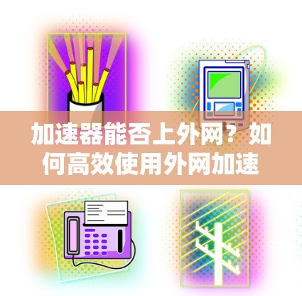 加速器能否上外网?如何高效使用外网加速器? 加速器能否上外网?如何高效使用外网加速器?