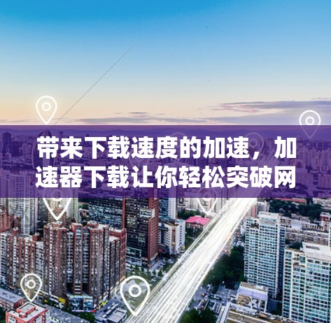 带来下载速度的加速，加速器下载让你轻松突破网络瓶颈