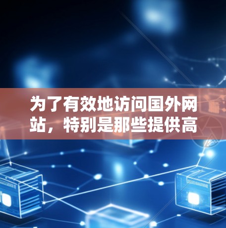 为了有效地访问国外网站,特别是那些提供高质量资源和技术信息的网站,可以按照以下步骤进行 为了有效地访问国外网站,特别是那些提供高质量资源和技术信息的网站,可以按照以下步骤进行