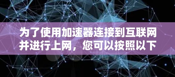 为了使用加速器连接到互联网并进行上网,您可以按照以下步骤操作 为了使用加速器连接到互联网并进行上网,您可以按照以下步骤操作