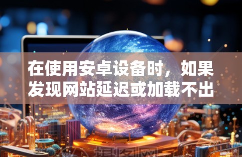 在使用安卓设备时,如果发现网站延迟或加载不出来,以下步骤可以尝试解决 在使用安卓设备时,如果发现网站延迟或加载不出来,以下步骤可以尝试解决