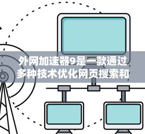 外网加速器9是一款通过多种技术优化网页搜索和网站加载的工具，旨在提升用户搜索效率和网站性能。以下是对该工具的总结和建议
