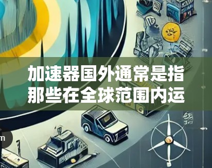加速器国外通常是指那些在全球范围内运营的加速器，而非中国的提供商。以下是一些关于加速器国外的详细信息