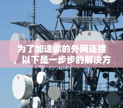 为了加速你的外网连接,以下是一步步的解决方案 为了加速你的外网连接,以下是一步步的解决方案