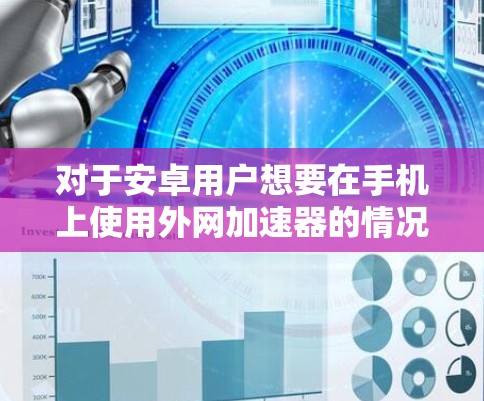 对于安卓用户想要在手机上使用外网加速器的情况，免费选择一个合适的工具是很重要的。以下是一些推荐方案，供你参考