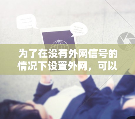 为了在没有外网信号的情况下设置外网,可以使用免费加速器,但需注意以下几点 为了在没有外网信号的情况下设置外网,可以使用免费加速器,但需注意以下几点
