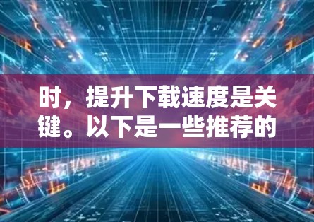 时,提升下载速度是关键。以下是一些推荐的免费外网加速器,并基于你的需求进行选择 时,提升下载速度是关键。以下是一些推荐的免费外网加速器,并基于你的需求进行选择