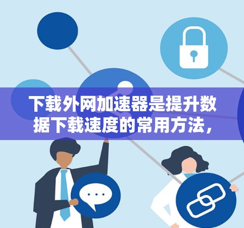 下载外网加速器是提升数据下载速度的常用方法,下面是逐步的下载和使用指南 下载外网加速器是提升数据下载速度的常用方法,下面是逐步的下载和使用指南