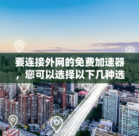要连接外网的免费加速器,您可以选择以下几种选项,这些选项通常提供不同的功能和配置,以满足不同的需求 要连接外网的免费加速器,您可以选择以下几种选项,这些选项通常提供不同的功能和配置,以满足不同的需求