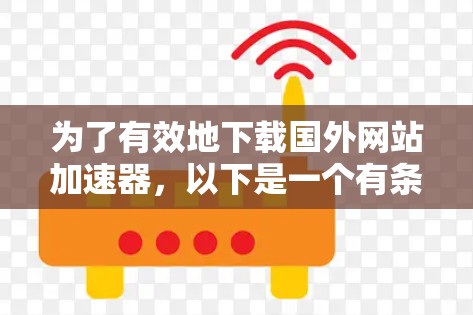 为了有效地下载国外网站加速器,以下是一个有条理的步骤指南,帮助你选择和使用合适的加速器 为了有效地下载国外网站加速器,以下是一个有条理的步骤指南,帮助你选择和使用合适的加速器
