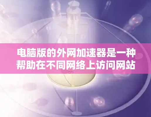 电脑版的外网加速器是一种帮助在不同网络上访问网站的工具,通过优化网络连接,提升网络速度。以下是一个清晰的指南,帮助您使用电脑版的外网加速器 电脑版的外网加速器是一种帮助在不同网络上访问网站的工具,通过优化网络连接,提升网络速度。以下是一个清晰的指南,帮助您使用电脑版的外网加速器