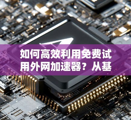 如何高效利用免费试用外网加速器?从基础配置到优化技巧 如何高效利用免费试用外网加速器?从基础配置到优化技巧