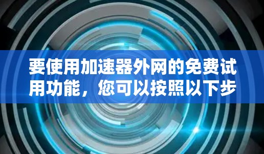 要使用加速器外网的免费试用功能,您可以按照以下步骤操作 要使用加速器外网的免费试用功能,您可以按照以下步骤操作