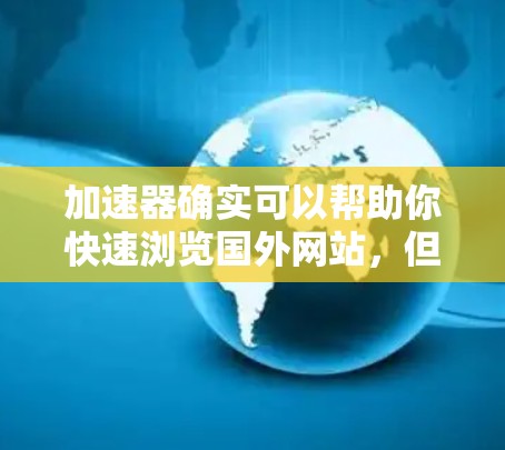 加速器确实可以帮助你快速浏览国外网站，但请确保使用的是安全的加速器软件，并且遵守安全提示。以下是一些步骤和注意事项，帮助你高效地使用加速器